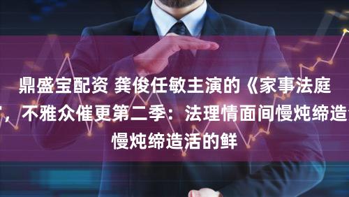 鼎盛宝配资 龚俊任敏主演的《家事法庭》收官，不雅众催更第二季：法理情面间慢炖缔造活的鲜