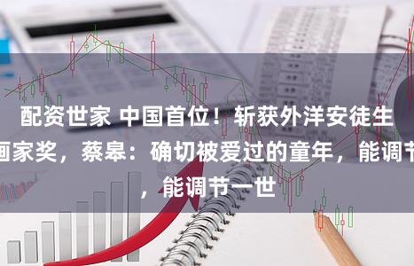 配资世家 中国首位！斩获外洋安徒生奖插画家奖，蔡皋：确切被爱过的童年，能调节一世