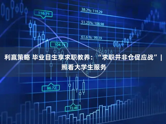 利赢策略 毕业目生享求职教养:“求职并非仓促应战” | 照看大学生服务