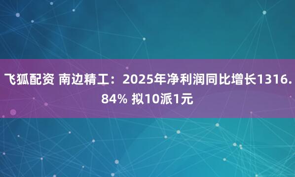 飞狐配资 南边精工：2025年净利润同比增长1316.84% 拟10派1元