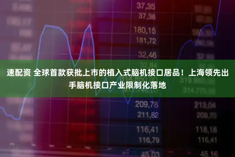 速配资 全球首款获批上市的植入式脑机接口居品!上海领先出手脑机接口产业限制化落地