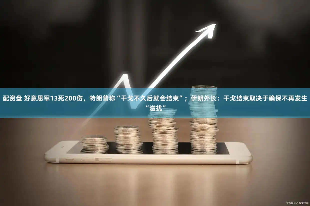 配资盘 好意思军13死200伤,特朗普称“干戈不久后就会结束”;伊朗外长:干戈结束取决于确保不再发生“滋扰”