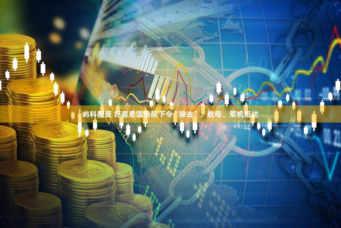 屿科配资 好意思国务院下令“除去”,航母、军机抵达