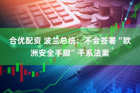 合优配资 波兰总统：不会签署“欧洲安全手脚”干系法案
