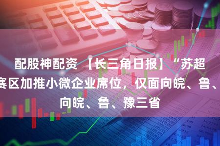 配股神配资 【长三角日报】“苏超”徐州赛区加推小微企业席位，仅面向皖、鲁、豫三省