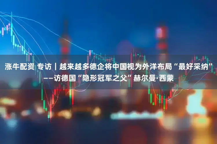 涨牛配资 专访|越来越多德企将中国视为外洋布局“最好采纳”——访德国“隐形冠军之父”赫尔曼·西蒙