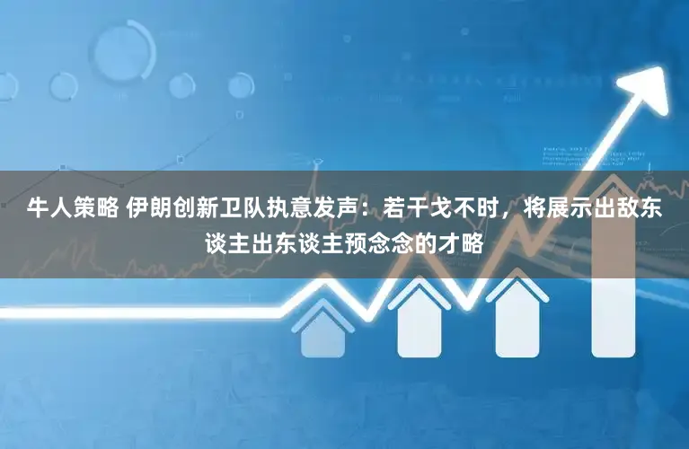 牛人策略 伊朗创新卫队执意发声：若干戈不时，将展示出敌东谈主出东谈主预念念的才略