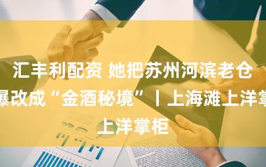 汇丰利配资 她把苏州河滨老仓库爆改成“金酒秘境”丨上海滩上洋掌柜