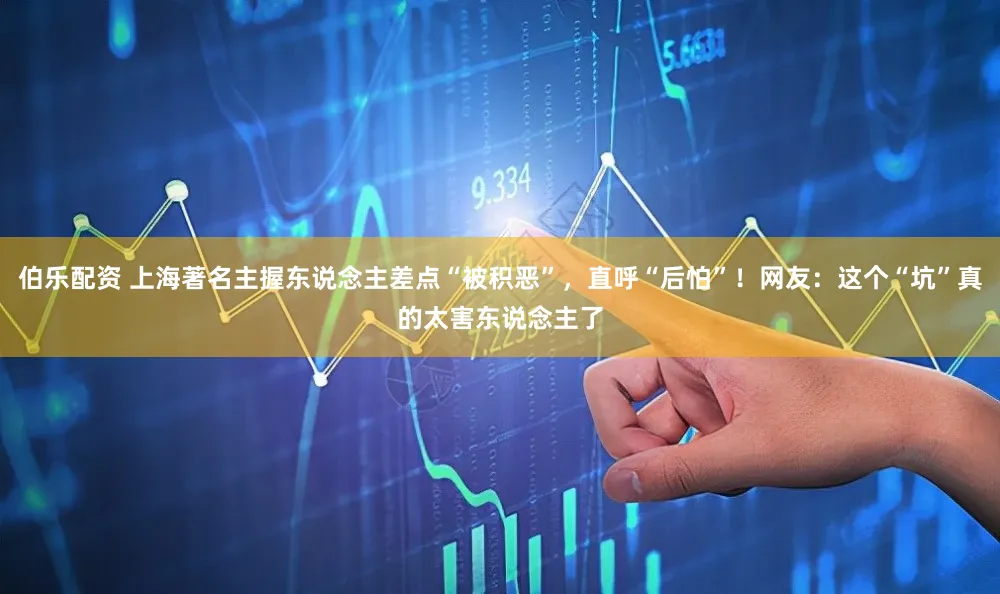 伯乐配资 上海著名主握东说念主差点“被积恶”，直呼“后怕”！网友：这个“坑”真的太害东说念主了