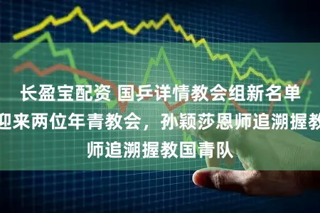 长盈宝配资 国乒详情教会组新名单：女队迎来两位年青教会，孙颖莎恩师追溯握教国青队