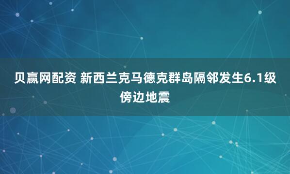 贝赢网配资 新西兰克马德克群岛隔邻发生6.1级傍边地震