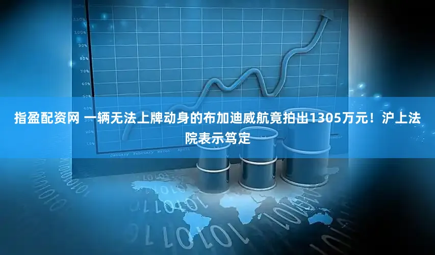 指盈配资网 一辆无法上牌动身的布加迪威航竟拍出1305万元！沪上法院表示笃定