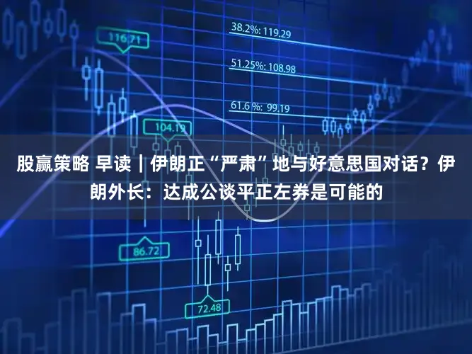 股赢策略 早读｜伊朗正“严肃”地与好意思国对话？伊朗外长：达成公谈平正左券是可能的