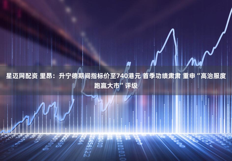 星迈网配资 里昂：升宁德期间指标价至740港元 首季功绩肃肃 重申“高治服度跑赢大市”评级