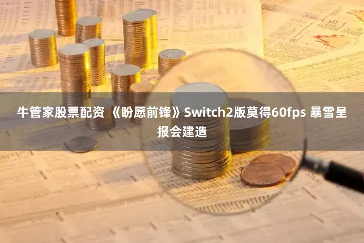 牛管家股票配资 《盼愿前锋》Switch2版莫得60fps 暴雪呈报会建造