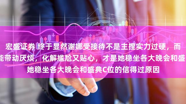 宏盛证券 终于显然谢娜受接待不是主捏实力过硬,而是情商高东说念主能带动厌烦,化解尴尬又贴心,才是她稳坐各大晚会和盛典C位的信得过原因