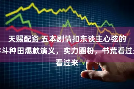 天赐配资 五本剧情扣东谈主心弦的宅斗种田爆款演义,实力圈粉,书荒看过来