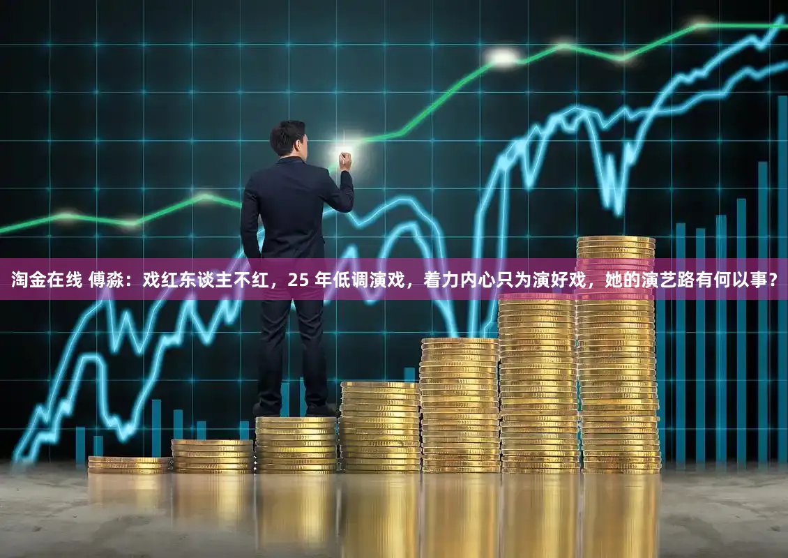 淘金在线 傅淼：戏红东谈主不红，25 年低调演戏，着力内心只为演好戏，她的演艺路有何以事？