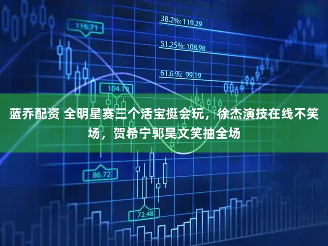 蓝乔配资 全明星赛三个活宝挺会玩，徐杰演技在线不笑场，贺希宁郭昊文笑抽全场