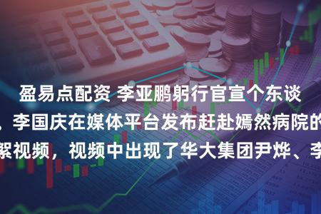 盈易点配资 李亚鹏躬行官宣个东谈主债务尚未还清。李国庆在媒体平台发布赶赴嫣然病院的花絮视频，视频中出现了华大集团尹烨、李亚鹏、李国庆三东谈主