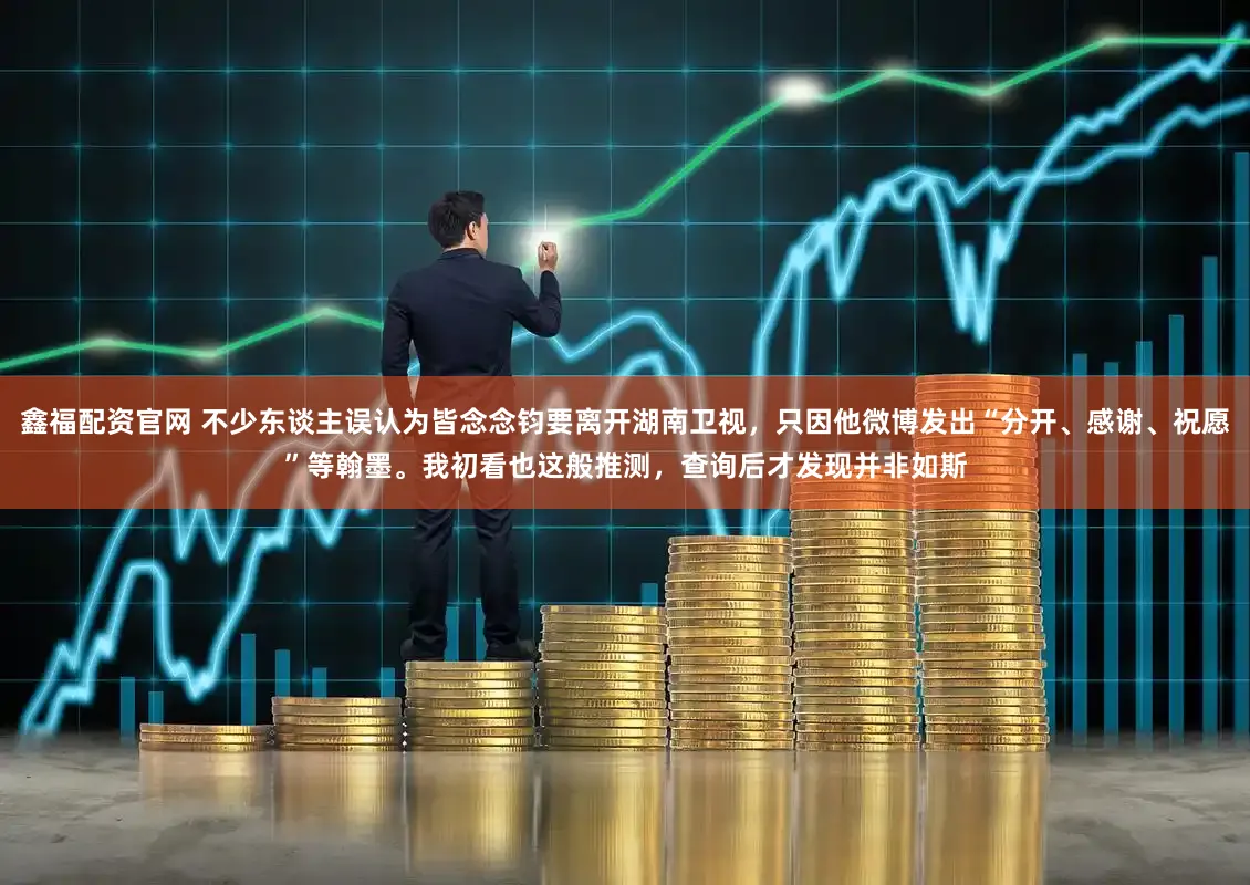 鑫福配资官网 不少东谈主误认为皆念念钧要离开湖南卫视，只因他微博发出“分开、感谢、祝愿”等翰墨。我初看也这般推测，查询后才发现并非如斯