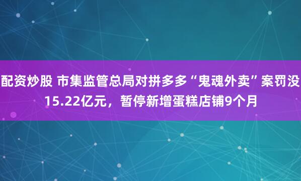 配资炒股 市集监管总局对拼多多“鬼魂外卖”案罚没15.22亿元，暂停新增蛋糕店铺9个月