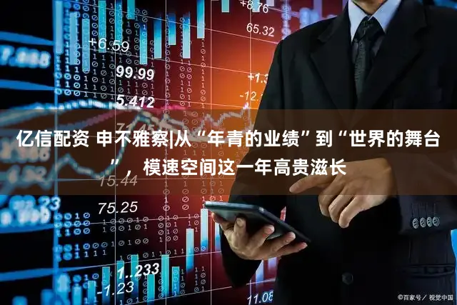 亿信配资 申不雅察|从“年青的业绩”到“世界的舞台”，模速空间这一年高贵滋长