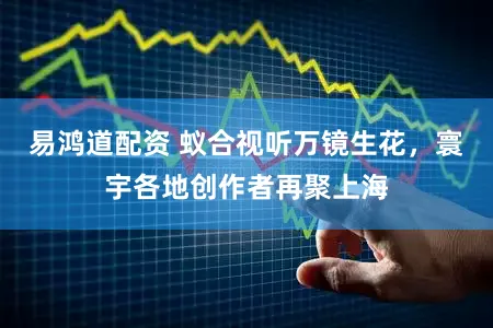 易鸿道配资 蚁合视听万镜生花，寰宇各地创作者再聚上海