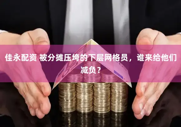 佳永配资 被分摊压垮的下层网格员，谁来给他们减负？