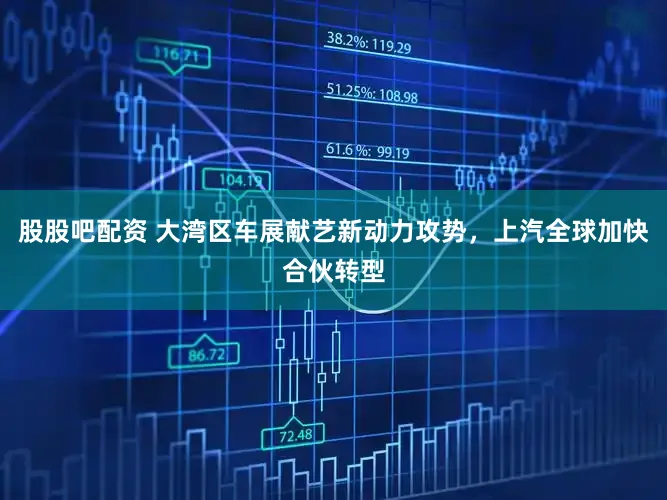 股股吧配资 大湾区车展献艺新动力攻势，上汽全球加快合伙转型