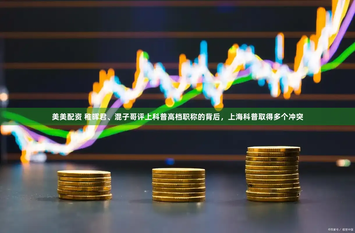 美美配资 稚晖君、混子哥评上科普高档职称的背后，上海科普取得多个冲突