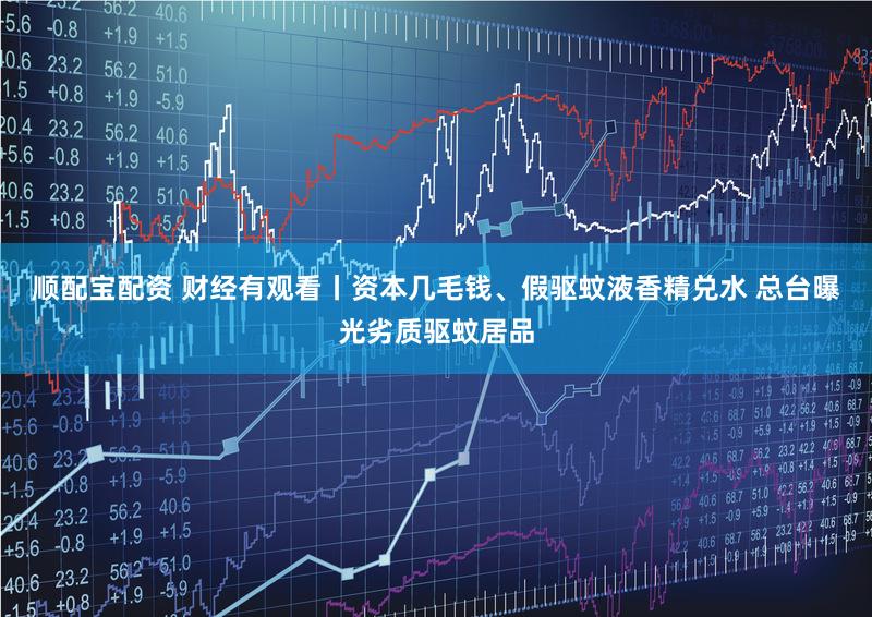 顺配宝配资 财经有观看丨资本几毛钱、假驱蚊液香精兑水 总台曝光劣质驱蚊居品