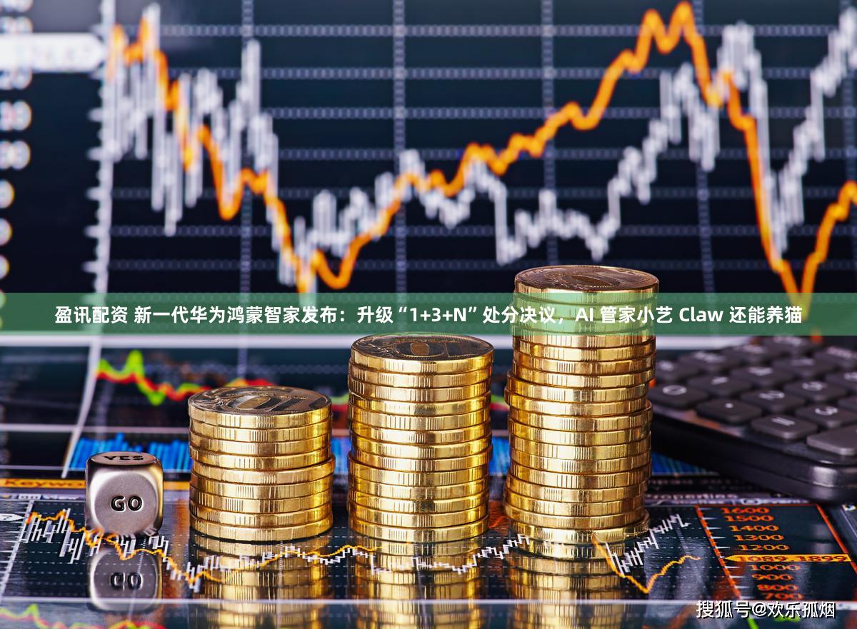 盈讯配资 新一代华为鸿蒙智家发布：升级“1+3+N”处分决议，AI 管家小艺 Claw 还能养猫