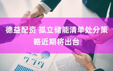 德益配资 孤立储能清单处分策略近期将出台
