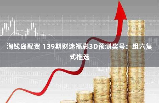 淘钱岛配资 139期财迷福彩3D预测奖号：组六复式推选