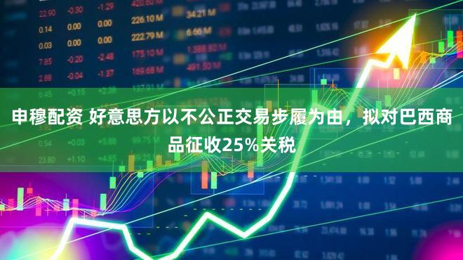 申穆配资 好意思方以不公正交易步履为由，拟对巴西商品征收25%关税