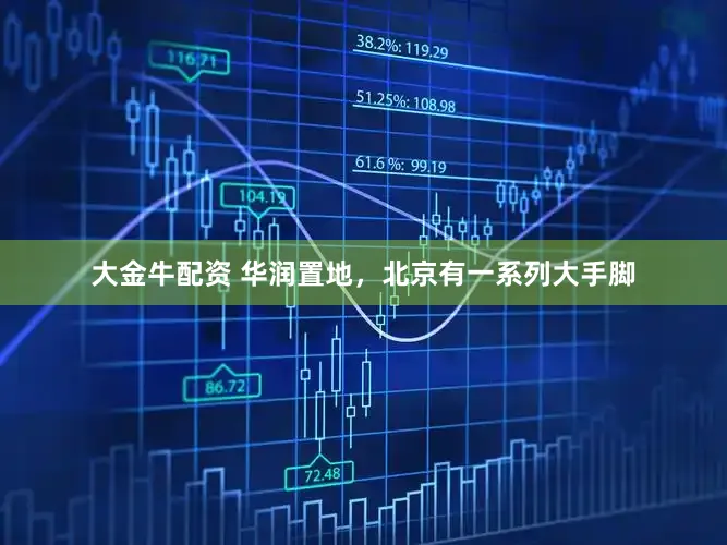 大金牛配资 华润置地，北京有一系列大手脚