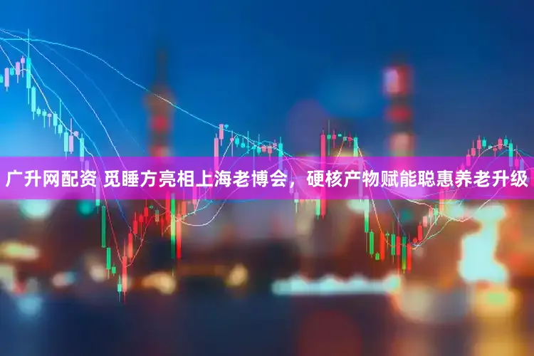 广升网配资 觅睡方亮相上海老博会，硬核产物赋能聪惠养老升级