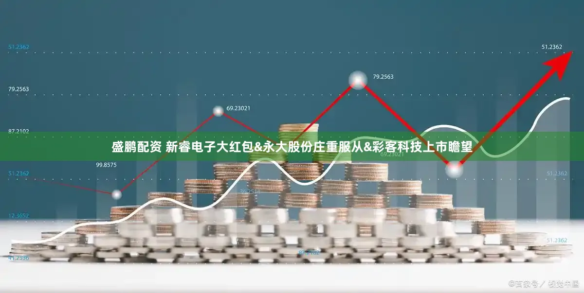 盛鹏配资 新睿电子大红包&永大股份庄重服从&彩客科技上市瞻望