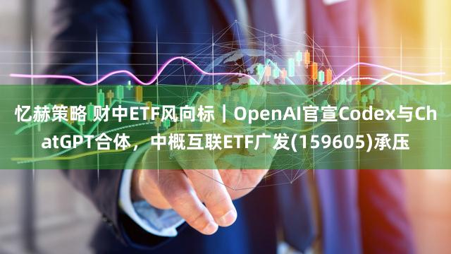 忆赫策略 财中ETF风向标｜OpenAI官宣Codex与ChatGPT合体，中概互联ETF广发(159605)承压