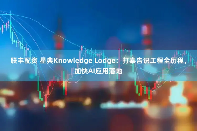 联丰配资 星典Knowledge Lodge：打奉告识工程全历程，加快AI应用落地