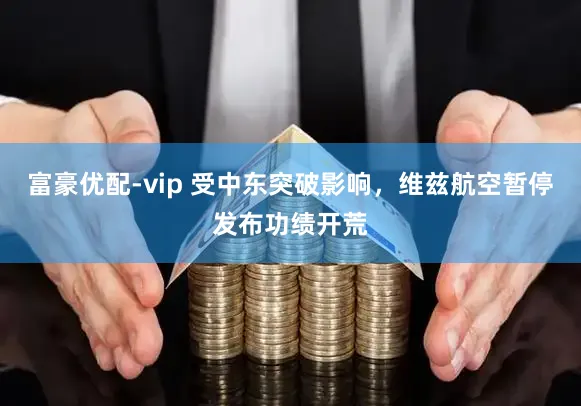 富豪优配-vip 受中东突破影响，维兹航空暂停发布功绩开荒