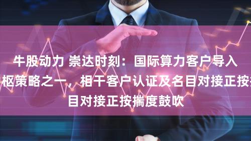 牛股动力 崇达时刻：国际算力客户导入是公司中枢策略之一，相干客户认证及名目对接正按揣度鼓吹