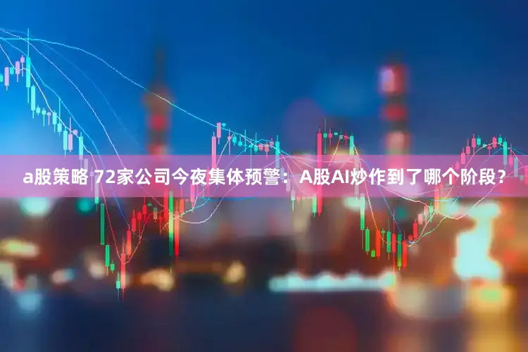 a股策略 72家公司今夜集体预警：A股AI炒作到了哪个阶段？